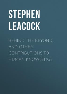 Behind the Beyond, and Other Contributions to Human Knowledge - Stephen Leacock 