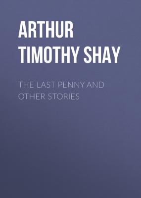 The Last Penny and Other Stories - Arthur Timothy Shay 