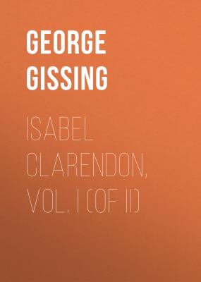 Isabel Clarendon, Vol. I (of II) - George Gissing 