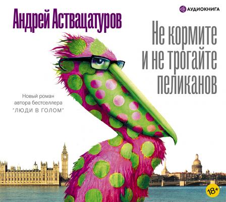 Не кормите и не трогайте пеликанов - Андрей Аствацатуров Интеллигент Аствацатуров