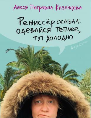 Режиссёр сказал: одевайся теплее, тут холодно (сборник) - Алеся Казанцева 