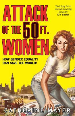 Attack of the 50 Ft. Women: How Gender Equality Can Save The World! - Catherine  Mayer 