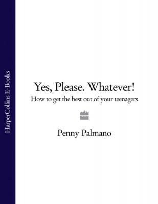 Yes, Please. Whatever!: How to get the best out of your teenagers - Penny  Palmano 