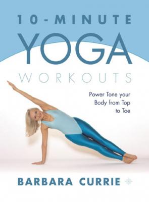 10-Minute Yoga Workouts: Power Tone Your Body From Top To Toe - Barbara Currie 