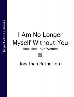 I Am No Longer Myself Without You: How Men Love Women - Jonathan  Rutherford 