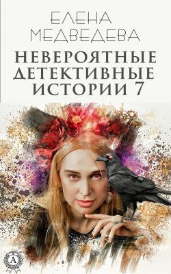 Невероятные детективные истории 7 - Елена Медведева Невероятные детективные истории