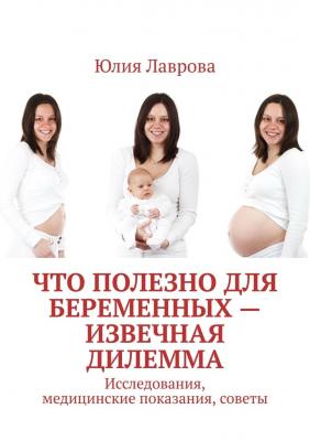 Что полезно для беременных – извечная дилемма. Исследования, медицинские показания, советы - Юлия Лаврова 