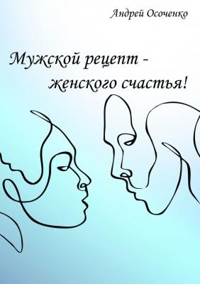 Мужской рецепт – женского счастья! - Андрей Осоченко 
