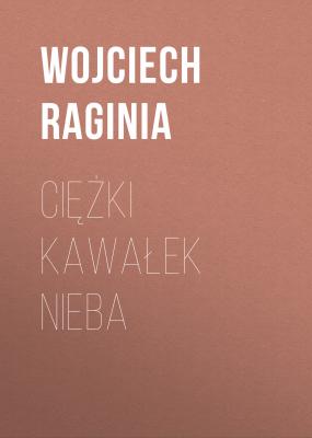 Ciężki kawałek nieba - Wojciech Raginia 