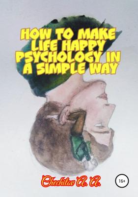 How to make life happy psychology in a simple way - Александр Александрович Чечитов 