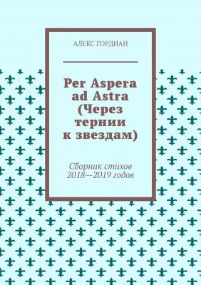 Per Aspera ad Astra (Через тернии к звездам). Сборник стихов 2018—2019 годов - Алекс Гордиан 