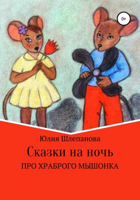 Сказки на ночь про храброго мышонка - Юлия Шлепанова 