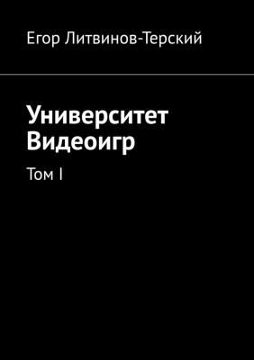 Университет Видеоигр. Том I - Егор Литвинов-Терский 