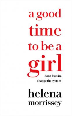 A Good Time to be a Girl: Don’t Lean In, Change the System - Helena  Morrissey 