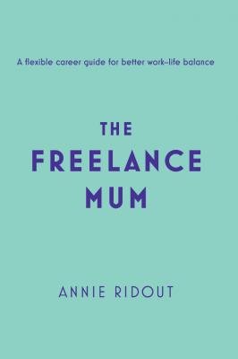 The Freelance Mum: A flexible career guide for better work-life balance - Annie Ridout 