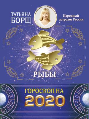 Рыбы. Гороскоп на 2020 год - Татьяна Борщ Гороскоп на 2020 год