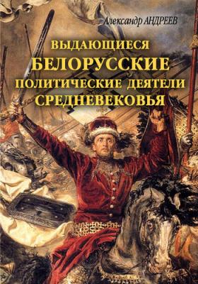 Выдающиеся белорусские политические деятели Средневековья - Александр Андреев Князья и государи