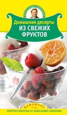 Домашние десерты из свежих фруктов - Александр Селезнев Домашние пироги и выпечка от Александра Селезнева