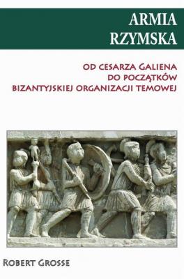 Armia rzymska od cesarza Galiena do początku bizantyjskiej organizacji temowej - Robert  Grosse 