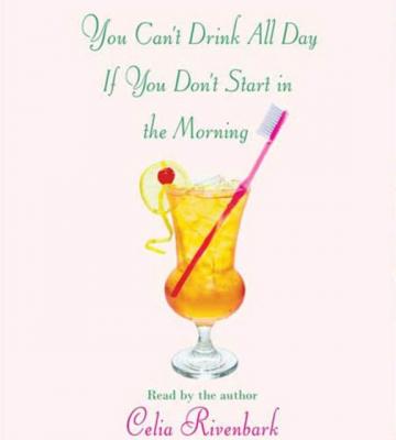 You Can't Drink All Day If You Don't Start in the Morning - Celia Rivenbark 