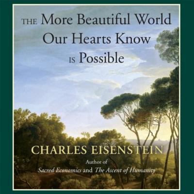 More Beautiful World Our Hearts Know Is Possible - Charles Eisenstein 