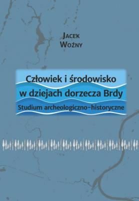 Człowiek i środowisko w dziejach dorzecza Brdy. Studium archeologiczno-historyczne - Jacek Woźny 