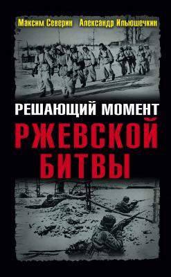 Решающий момент Ржевской битвы - Александр Ильюшечкин Великая Отечественная: Неизвестная война
