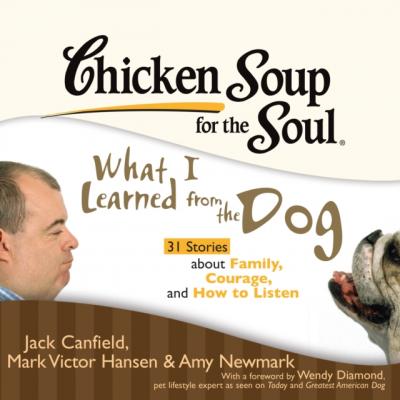 Chicken Soup for the Soul: What I Learned from the Dog - 31 Stories about Family, Courage, and How to Listen - Джек Кэнфилд 