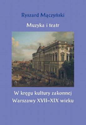 Muzyka i teatr. W krÄ™gu kultury zakonnej Warszawy XVIIâ€“XIX wieku - Ryszard MÄ…czyÅ„ski 