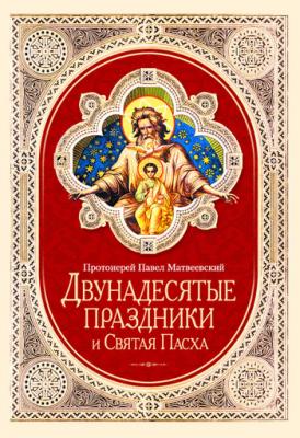 Двунадесятые праздники и Святая Пасха - Протоиерей Павел Матвеевский 