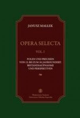 Opera selecta, t. 1. Polen und Preussen vom 15. bis zum 18. Jahrhundert . Bestandsaufnahme und Perspektiven - Janusz MaÅ‚Å‚ek 