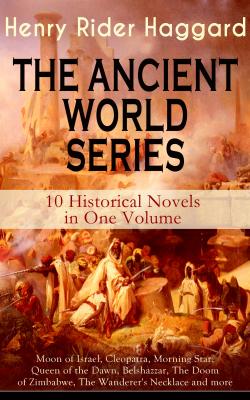 THE ANCIENT WORLD SERIES - 10 Historical Novels in One Volume: Moon of Israel, Cleopatra, Morning Star, Queen of the Dawn, Belshazzar, The Doom of Zimbabwe, The Wanderer's Necklace and more - Генри Райдер Хаггард 