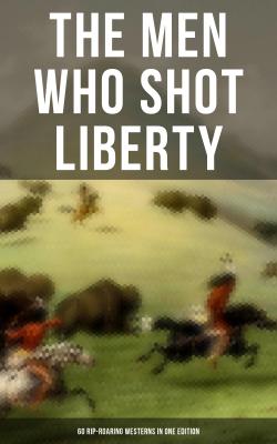 THE MEN WHO SHOT LIBERTY: 60 Rip-Roaring Westerns in One Edition - Джеймс Фенимор Купер 