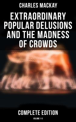 Extraordinary Popular Delusions and the Madness of Crowds (Complete Edition: Volume 1-3) - Charles Mackay 