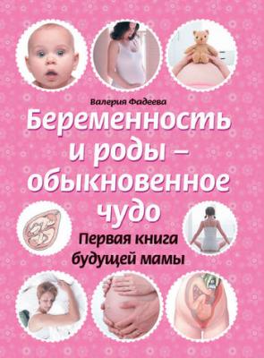 Беременность и роды – обыкновенное чудо. Первая книга будущей мамы - Валерия Фадеева 