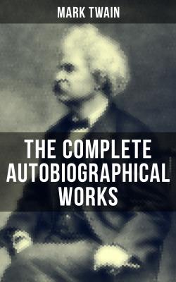 The Complete Autobiographical Works of Mark Twain - Марк Твен 
