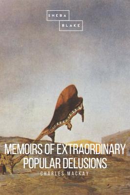 Memoirs of Extraordinary Popular Delusions - Charles Mackay 