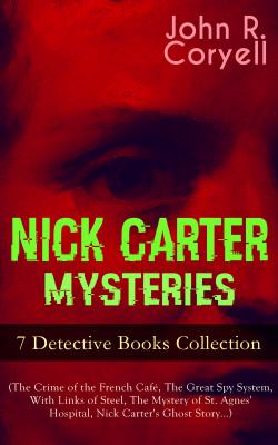 NICK CARTER MYSTERIES - 7 Detective Books Collection (The Crime of the French CafÃ©, The Great Spy System, With Links of Steel, The Mystery of St. Agnes' Hospital, Nick Carter's Ghost Storyâ€¦) - John R. Coryell 
