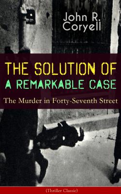THE SOLUTION OF A REMARKABLE CASE - The Murder in Forty-Seventh Street (Thriller Classic) - John R. Coryell 