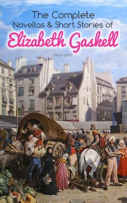 The Complete Novellas & Short Stories of Elizabeth Gaskell (Illustrated) - Elizabeth  Gaskell 
