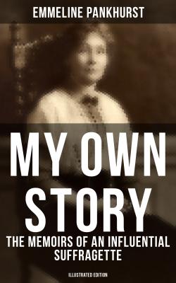 MY OWN STORY: The Memoirs of an Influential Suffragette (Illustrated Edition) - Emmeline Pankhurst 