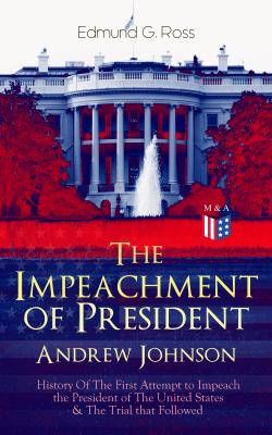 The Impeachment of President Andrew Johnson â€“ History Of The First Attempt to Impeach the President of The United States & The Trial that Followed - Edmund G.  Ross 