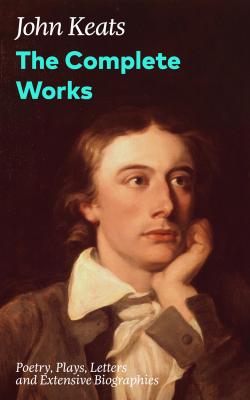 The Complete Works: Poetry, Plays, Letters and Extensive Biographies - John  Keats 
