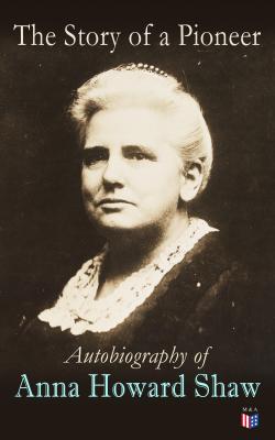 The Story of a Pioneer: Autobiography of Anna Howard Shaw - Anna Howard Shaw 