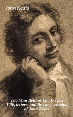 The Man Behind The Lyrics: Life, letters, and literary remains of John Keats - John  Keats 