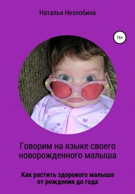 Говорим на языке своего новорожденного малыша. Как растить здорового и счастливого малыша от рождения до года? - Наталья Незлобина 