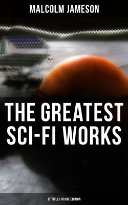 The Greatest Sci-Fi Works of Malcolm Jameson – 17 Titles in One Edition - Malcolm Jameson 