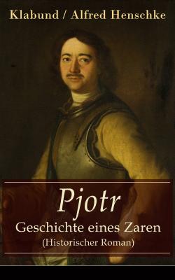 Pjotr - Geschichte eines Zaren (Historischer Roman) - Klabund / Alfred Henschke 