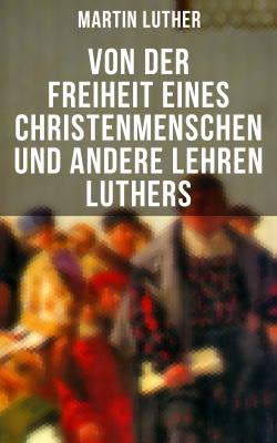 Von der Freiheit eines Christenmenschen und andere Lehren Luthers - Martin Luther 