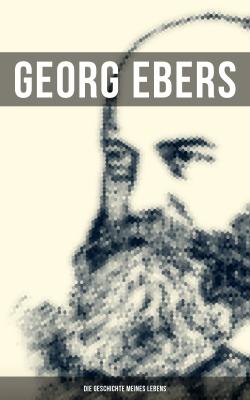 Georg Ebers: Die Geschichte meines Lebens - Georg Ebers 